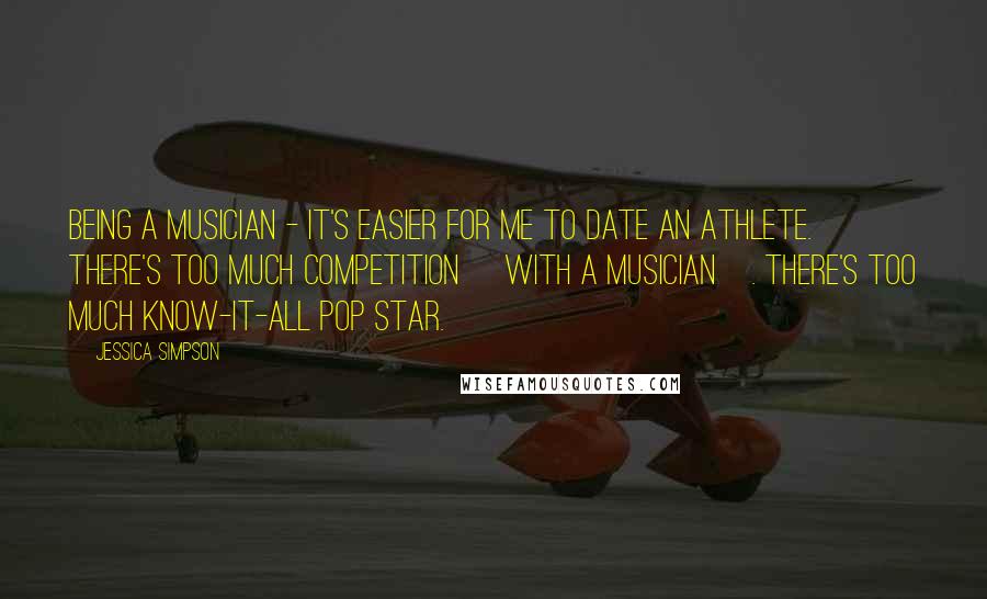 Jessica Simpson Quotes: Being a musician - it's easier for me to date an athlete. There's too much competition [with a musician]. There's too much know-it-all pop star.