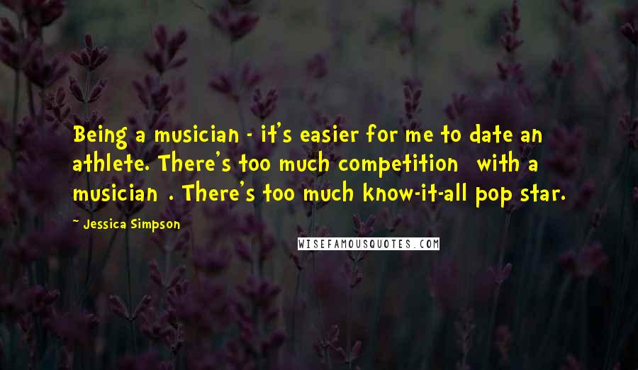 Jessica Simpson Quotes: Being a musician - it's easier for me to date an athlete. There's too much competition [with a musician]. There's too much know-it-all pop star.