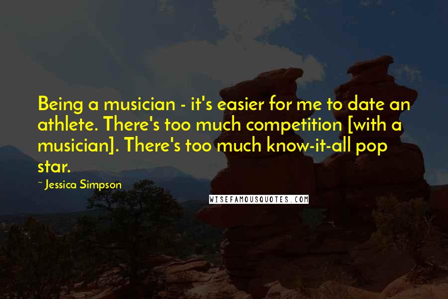 Jessica Simpson Quotes: Being a musician - it's easier for me to date an athlete. There's too much competition [with a musician]. There's too much know-it-all pop star.