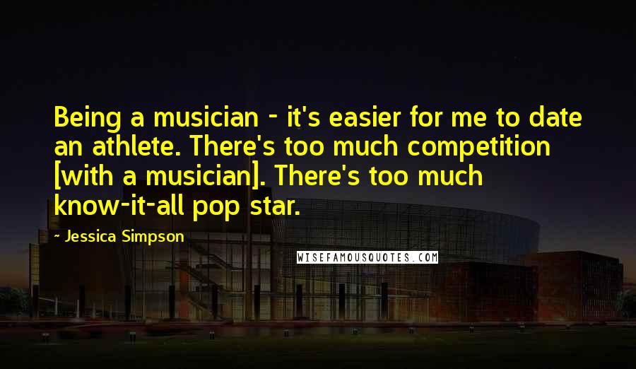 Jessica Simpson Quotes: Being a musician - it's easier for me to date an athlete. There's too much competition [with a musician]. There's too much know-it-all pop star.