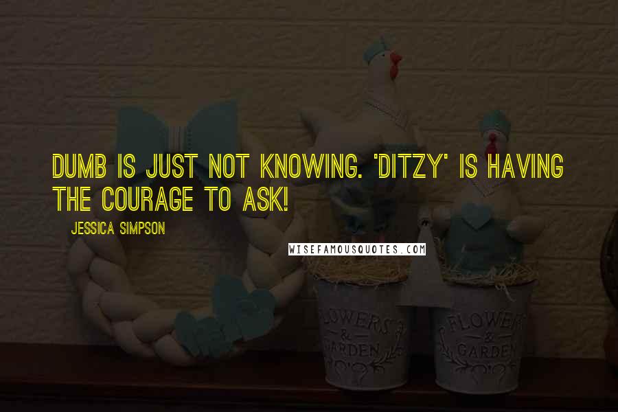 Jessica Simpson Quotes: Dumb is just not knowing. 'Ditzy' is having the courage to ask!