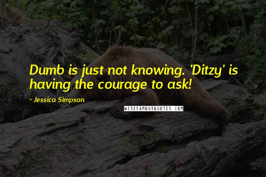 Jessica Simpson Quotes: Dumb is just not knowing. 'Ditzy' is having the courage to ask!