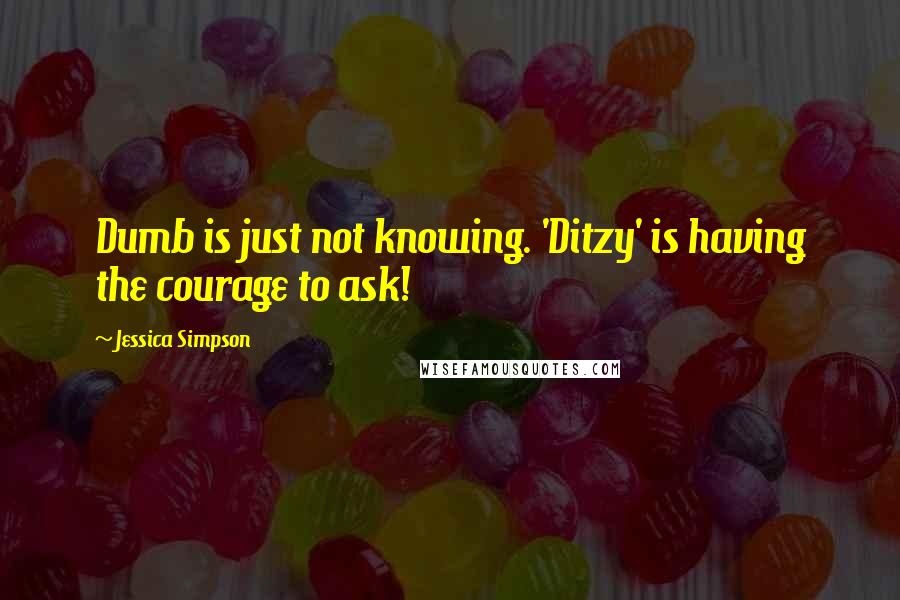 Jessica Simpson Quotes: Dumb is just not knowing. 'Ditzy' is having the courage to ask!