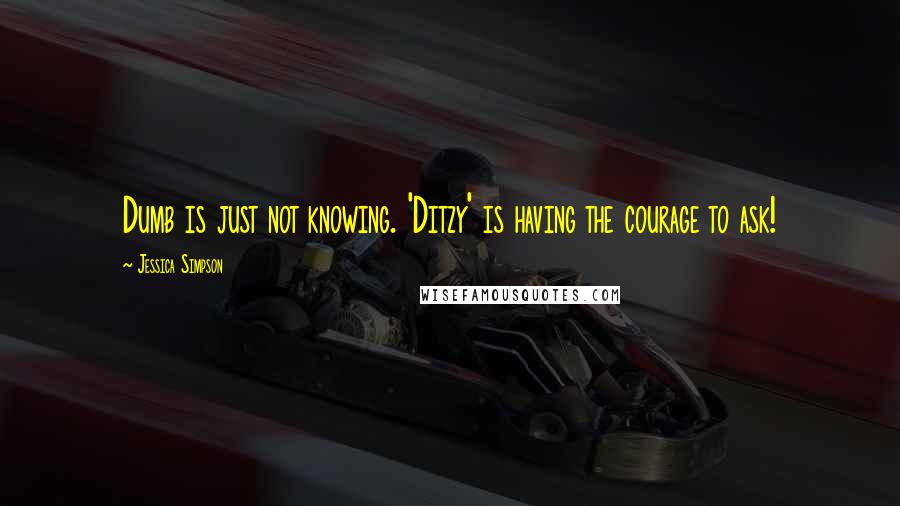 Jessica Simpson Quotes: Dumb is just not knowing. 'Ditzy' is having the courage to ask!