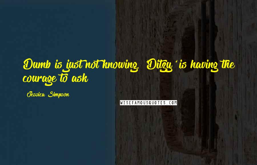 Jessica Simpson Quotes: Dumb is just not knowing. 'Ditzy' is having the courage to ask!