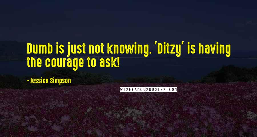 Jessica Simpson Quotes: Dumb is just not knowing. 'Ditzy' is having the courage to ask!