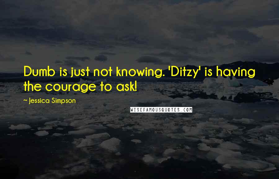 Jessica Simpson Quotes: Dumb is just not knowing. 'Ditzy' is having the courage to ask!