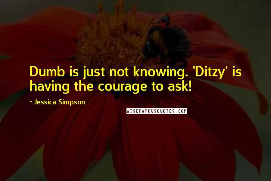 Jessica Simpson Quotes: Dumb is just not knowing. 'Ditzy' is having the courage to ask!