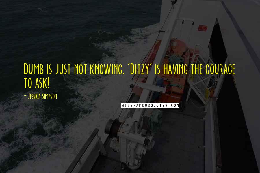 Jessica Simpson Quotes: Dumb is just not knowing. 'Ditzy' is having the courage to ask!