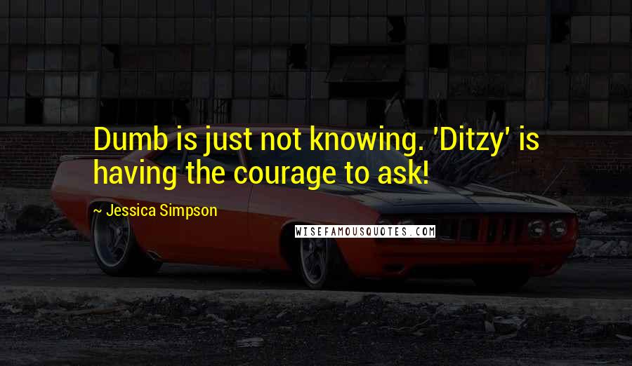 Jessica Simpson Quotes: Dumb is just not knowing. 'Ditzy' is having the courage to ask!