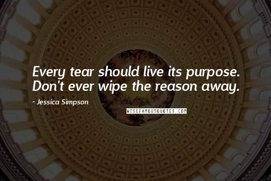 Jessica Simpson Quotes: Every tear should live its purpose. Don't ever wipe the reason away.
