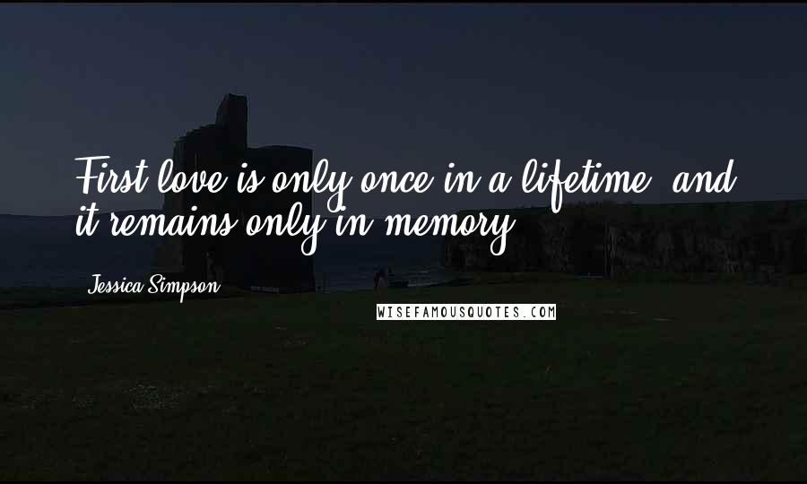 Jessica Simpson Quotes: First love is only once in a lifetime, and it remains only in memory.