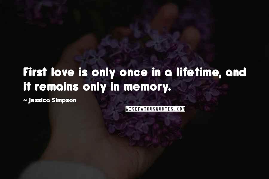 Jessica Simpson Quotes: First love is only once in a lifetime, and it remains only in memory.