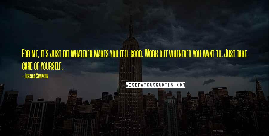 Jessica Simpson Quotes: For me, it's just eat whatever makes you feel good. Work out whenever you want to. Just take care of yourself.