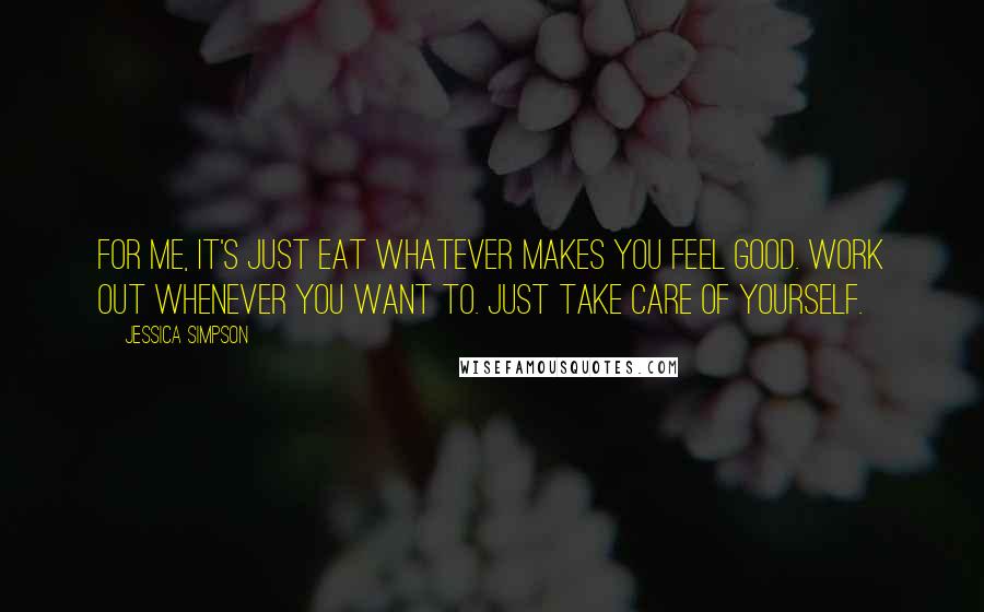 Jessica Simpson Quotes: For me, it's just eat whatever makes you feel good. Work out whenever you want to. Just take care of yourself.