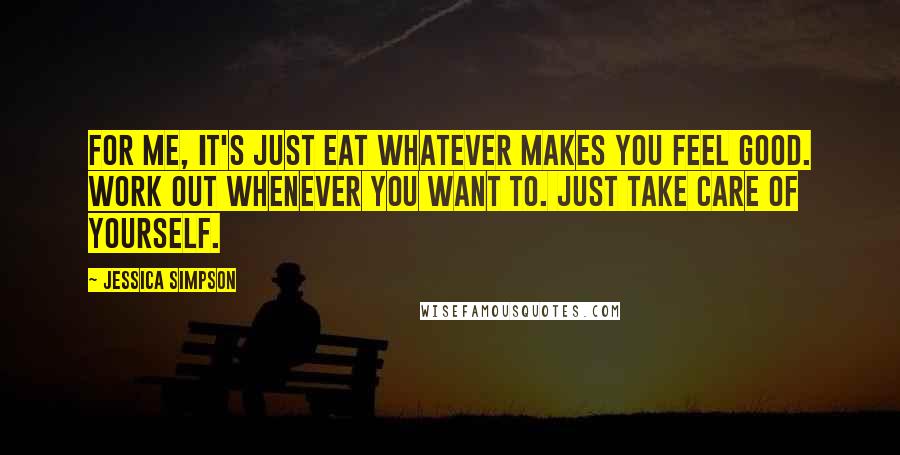 Jessica Simpson Quotes: For me, it's just eat whatever makes you feel good. Work out whenever you want to. Just take care of yourself.