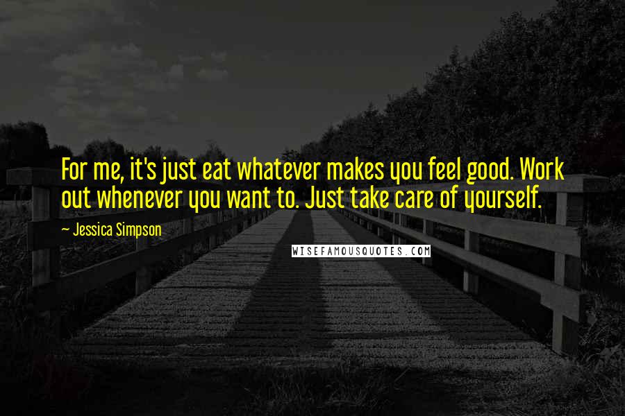 Jessica Simpson Quotes: For me, it's just eat whatever makes you feel good. Work out whenever you want to. Just take care of yourself.