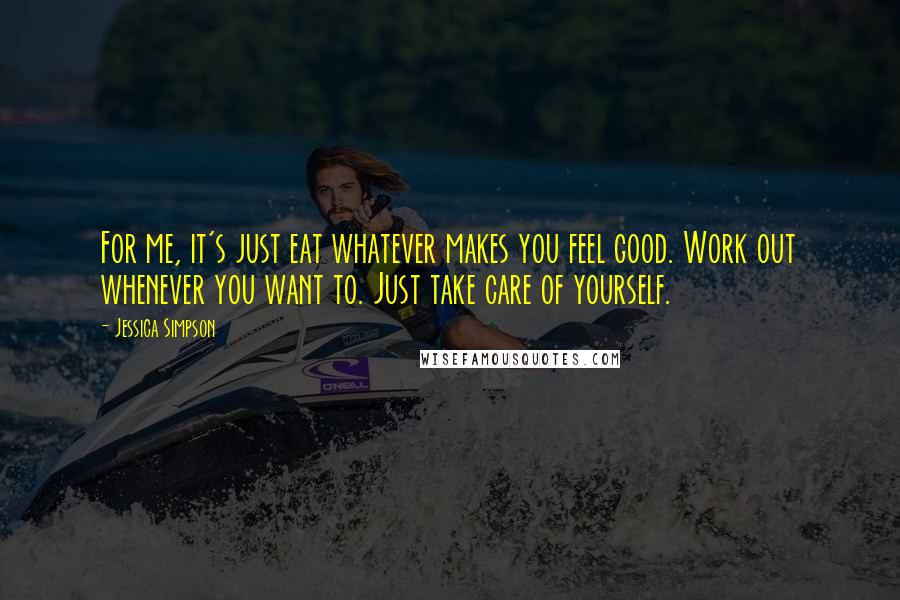 Jessica Simpson Quotes: For me, it's just eat whatever makes you feel good. Work out whenever you want to. Just take care of yourself.