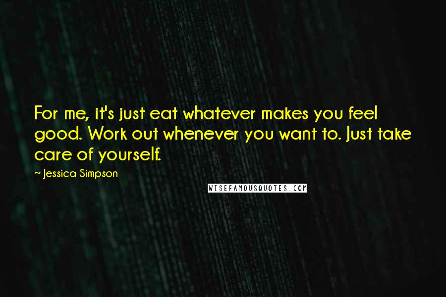 Jessica Simpson Quotes: For me, it's just eat whatever makes you feel good. Work out whenever you want to. Just take care of yourself.