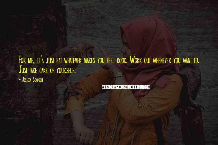 Jessica Simpson Quotes: For me, it's just eat whatever makes you feel good. Work out whenever you want to. Just take care of yourself.