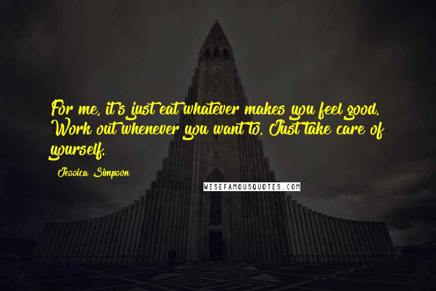 Jessica Simpson Quotes: For me, it's just eat whatever makes you feel good. Work out whenever you want to. Just take care of yourself.