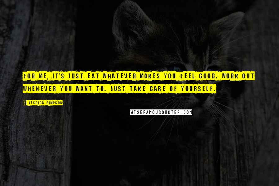 Jessica Simpson Quotes: For me, it's just eat whatever makes you feel good. Work out whenever you want to. Just take care of yourself.