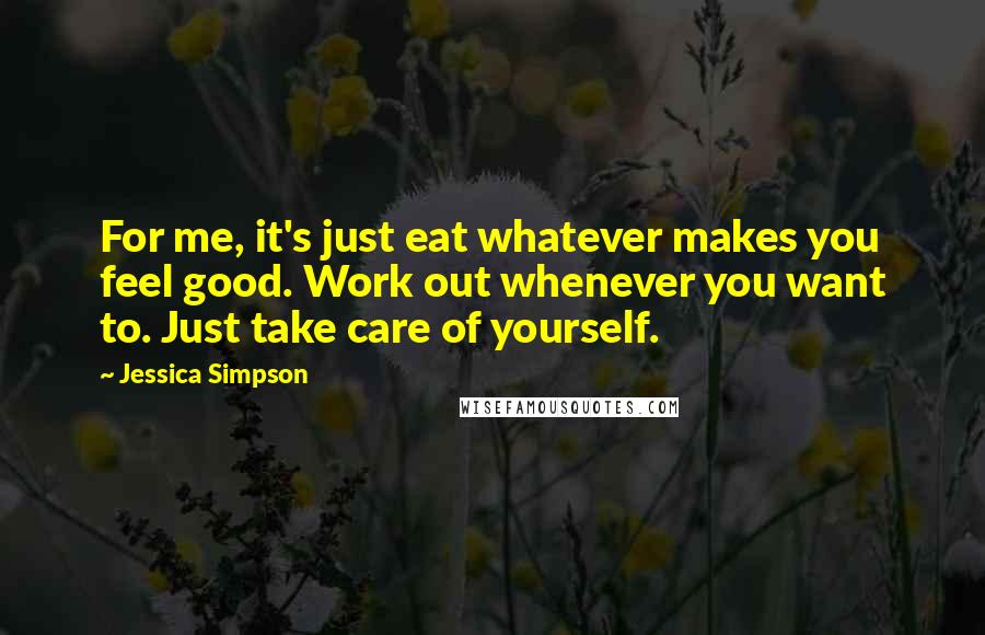 Jessica Simpson Quotes: For me, it's just eat whatever makes you feel good. Work out whenever you want to. Just take care of yourself.