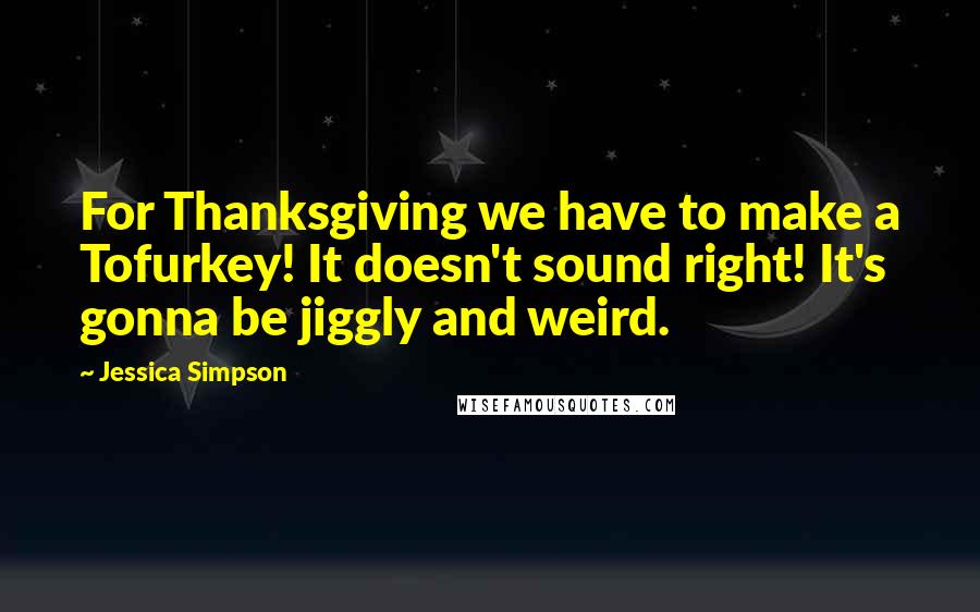 Jessica Simpson Quotes: For Thanksgiving we have to make a Tofurkey! It doesn't sound right! It's gonna be jiggly and weird.