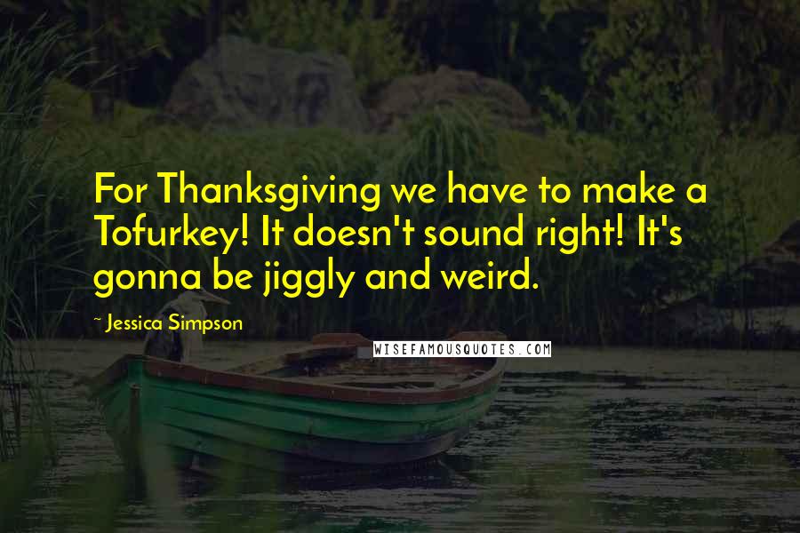 Jessica Simpson Quotes: For Thanksgiving we have to make a Tofurkey! It doesn't sound right! It's gonna be jiggly and weird.