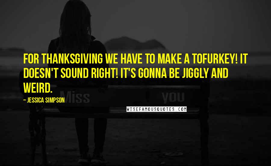 Jessica Simpson Quotes: For Thanksgiving we have to make a Tofurkey! It doesn't sound right! It's gonna be jiggly and weird.