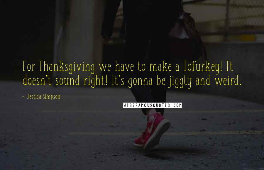 Jessica Simpson Quotes: For Thanksgiving we have to make a Tofurkey! It doesn't sound right! It's gonna be jiggly and weird.