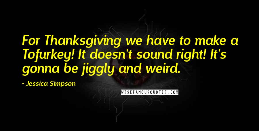 Jessica Simpson Quotes: For Thanksgiving we have to make a Tofurkey! It doesn't sound right! It's gonna be jiggly and weird.