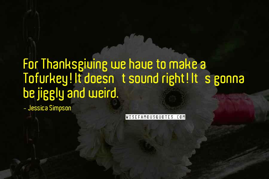 Jessica Simpson Quotes: For Thanksgiving we have to make a Tofurkey! It doesn't sound right! It's gonna be jiggly and weird.