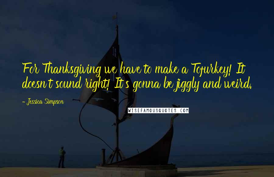 Jessica Simpson Quotes: For Thanksgiving we have to make a Tofurkey! It doesn't sound right! It's gonna be jiggly and weird.