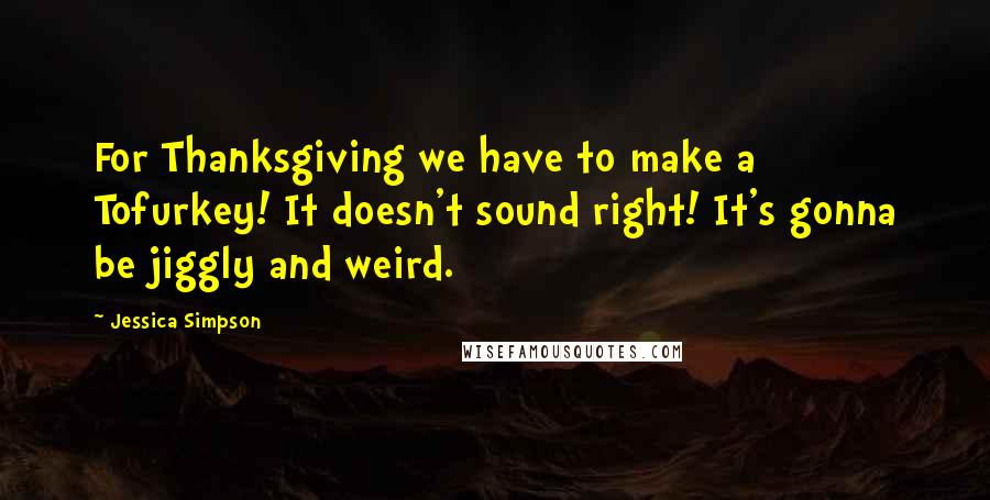 Jessica Simpson Quotes: For Thanksgiving we have to make a Tofurkey! It doesn't sound right! It's gonna be jiggly and weird.