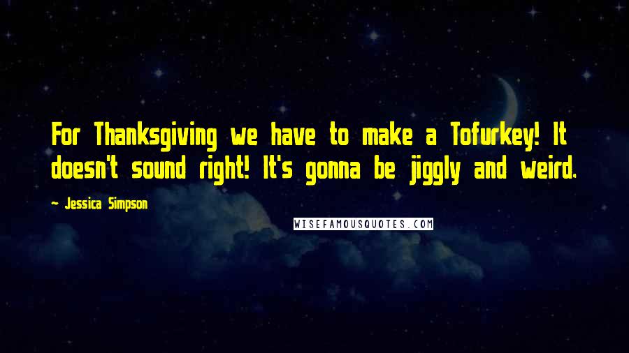 Jessica Simpson Quotes: For Thanksgiving we have to make a Tofurkey! It doesn't sound right! It's gonna be jiggly and weird.