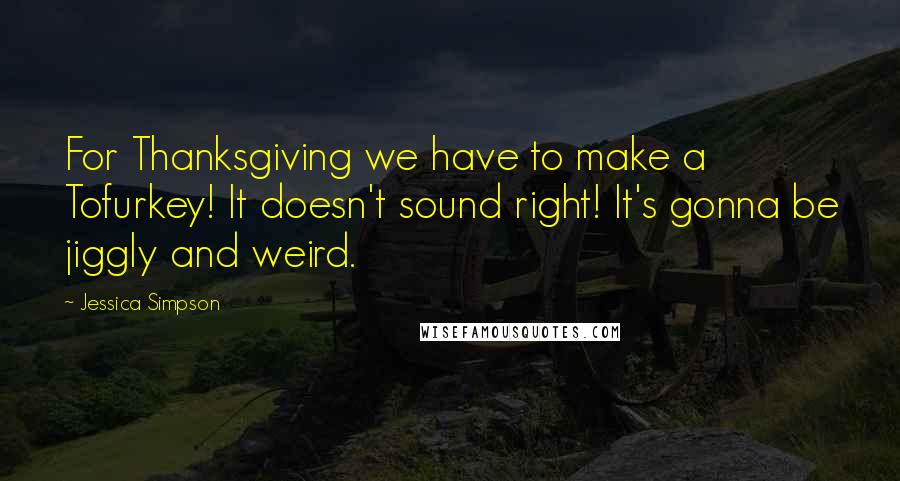Jessica Simpson Quotes: For Thanksgiving we have to make a Tofurkey! It doesn't sound right! It's gonna be jiggly and weird.