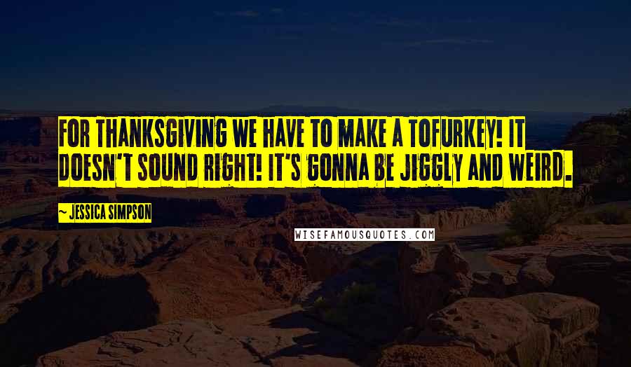 Jessica Simpson Quotes: For Thanksgiving we have to make a Tofurkey! It doesn't sound right! It's gonna be jiggly and weird.