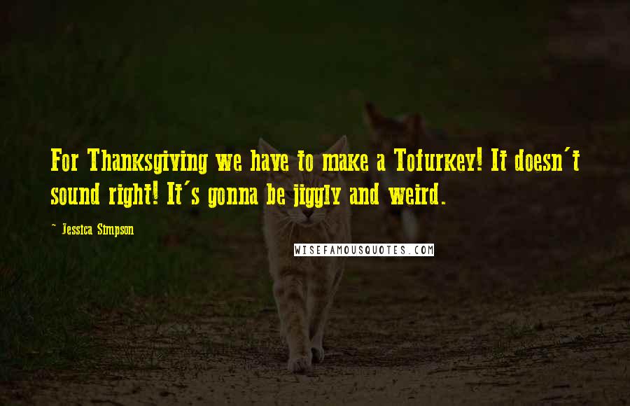 Jessica Simpson Quotes: For Thanksgiving we have to make a Tofurkey! It doesn't sound right! It's gonna be jiggly and weird.