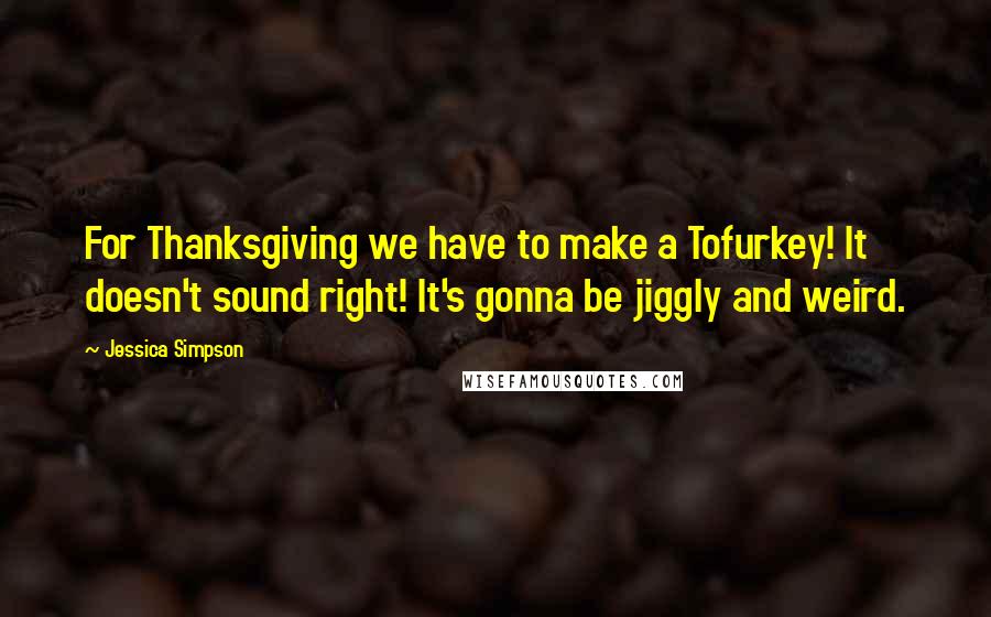 Jessica Simpson Quotes: For Thanksgiving we have to make a Tofurkey! It doesn't sound right! It's gonna be jiggly and weird.