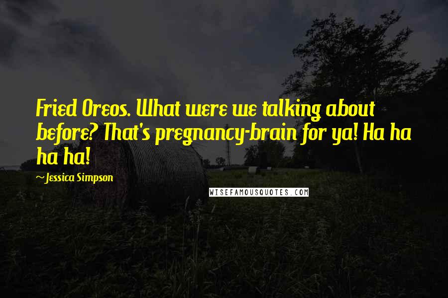 Jessica Simpson Quotes: Fried Oreos. What were we talking about before? That's pregnancy-brain for ya! Ha ha ha ha!