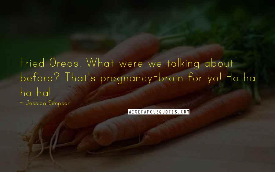 Jessica Simpson Quotes: Fried Oreos. What were we talking about before? That's pregnancy-brain for ya! Ha ha ha ha!