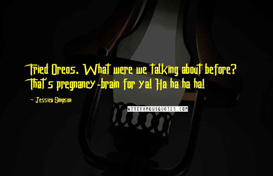 Jessica Simpson Quotes: Fried Oreos. What were we talking about before? That's pregnancy-brain for ya! Ha ha ha ha!