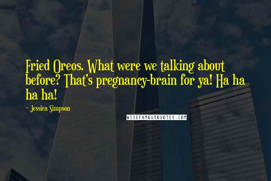 Jessica Simpson Quotes: Fried Oreos. What were we talking about before? That's pregnancy-brain for ya! Ha ha ha ha!