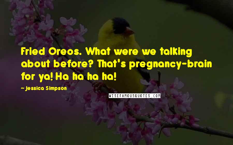 Jessica Simpson Quotes: Fried Oreos. What were we talking about before? That's pregnancy-brain for ya! Ha ha ha ha!