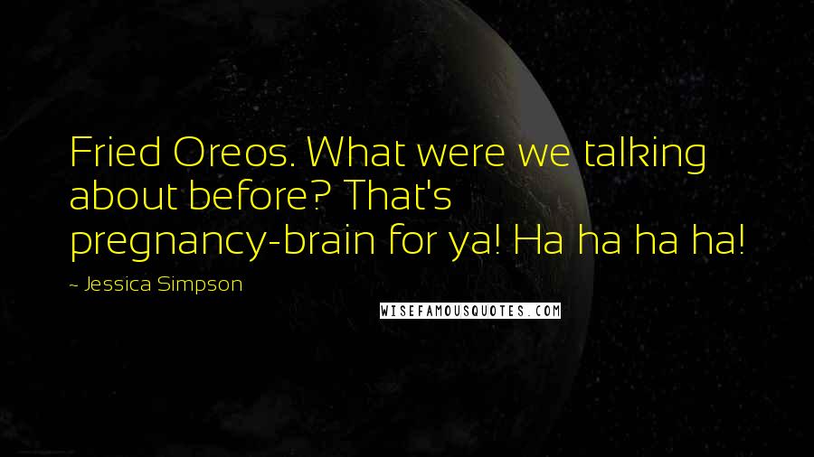 Jessica Simpson Quotes: Fried Oreos. What were we talking about before? That's pregnancy-brain for ya! Ha ha ha ha!