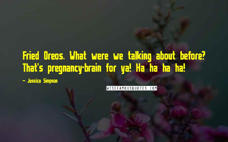 Jessica Simpson Quotes: Fried Oreos. What were we talking about before? That's pregnancy-brain for ya! Ha ha ha ha!