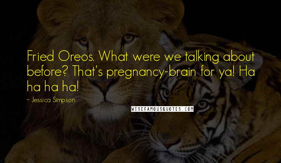 Jessica Simpson Quotes: Fried Oreos. What were we talking about before? That's pregnancy-brain for ya! Ha ha ha ha!