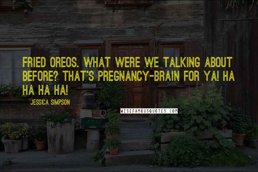 Jessica Simpson Quotes: Fried Oreos. What were we talking about before? That's pregnancy-brain for ya! Ha ha ha ha!