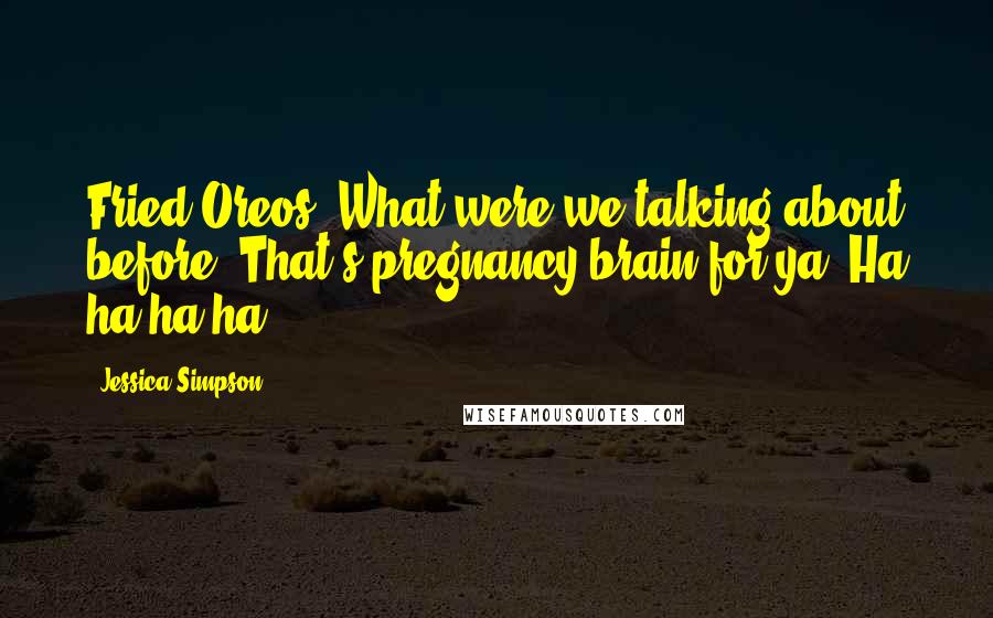 Jessica Simpson Quotes: Fried Oreos. What were we talking about before? That's pregnancy-brain for ya! Ha ha ha ha!
